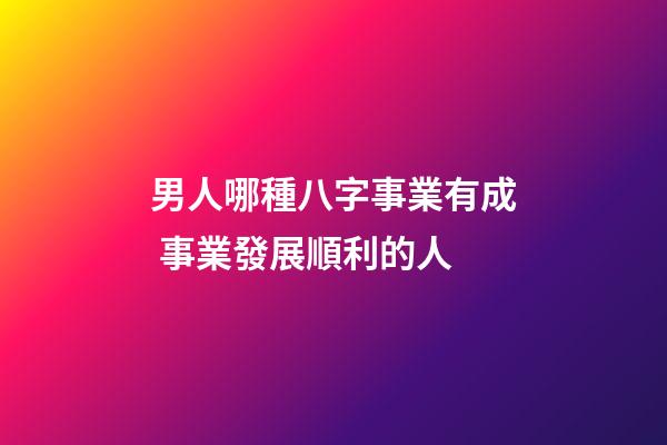 男人哪種八字事業有成 事業發展順利的人